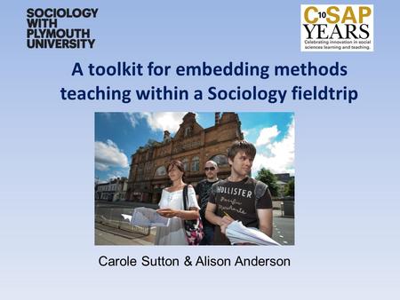 A toolkit for embedding methods teaching within a Sociology fieldtrip Carole Sutton & Alison Anderson.