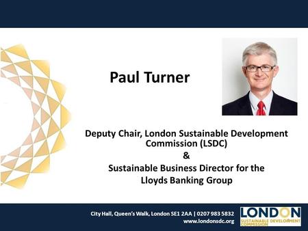 Paul Turner Deputy Chair, London Sustainable Development Commission (LSDC) & Sustainable Business Director for the Lloyds Banking Group City Hall, Queen’s.