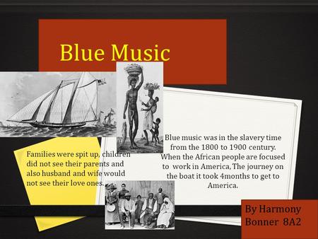 Blue music was in the slavery time from the 1800 to 1900 century. When the African people are focused to work in America, The journey on the boat it took.