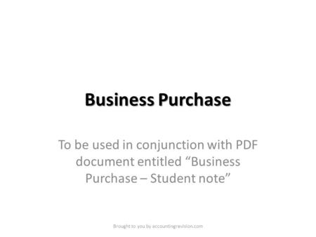 Business Purchase To be used in conjunction with PDF document entitled “Business Purchase – Student note” Brought to you by accountingrevision.com.