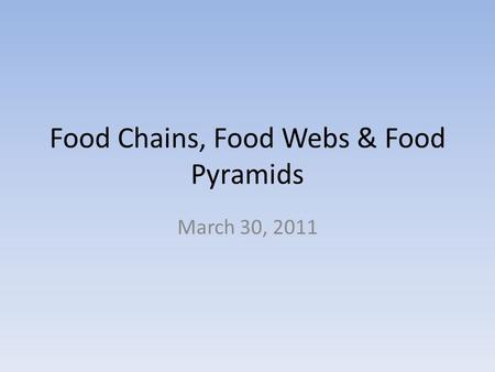 Food Chains, Food Webs & Food Pyramids March 30, 2011.