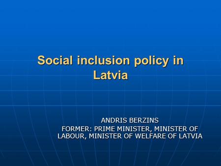 Social inclusion policy in Latvia ANDRIS BERZINS FORMER: PRIME MINISTER, MINISTER OF LABOUR, MINISTER OF WELFARE OF LATVIA.