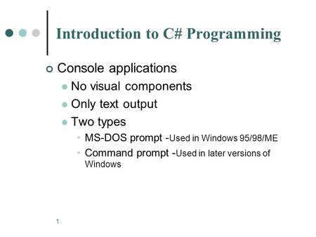 1 Introduction to C# Programming Console applications No visual components Only text output Two types MS-DOS prompt - Used in Windows 95/98/ME Command.