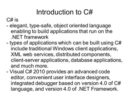 Introduction to C# C# is - elegant, type-safe, object oriented language enabling to build applications that run on the.NET framework - types of applications.