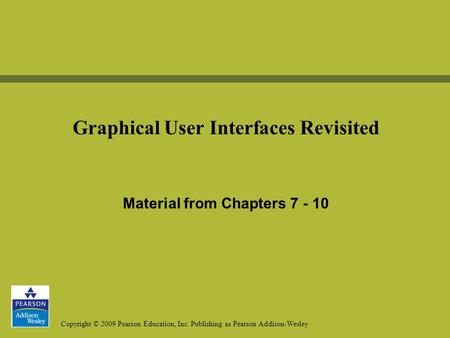 Copyright © 2009 Pearson Education, Inc. Publishing as Pearson Addison-Wesley Graphical User Interfaces Revisited Material from Chapters 7 - 10.