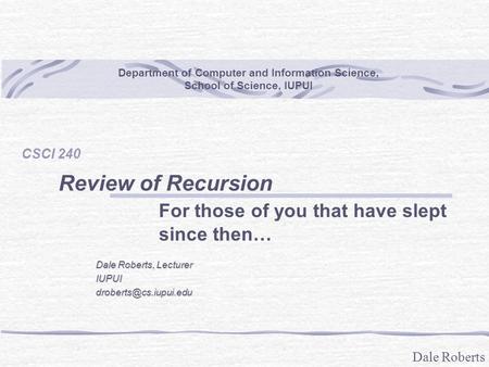Dale Roberts Department of Computer and Information Science, School of Science, IUPUI CSCI 240 Review of Recursion For those of you that have slept since.