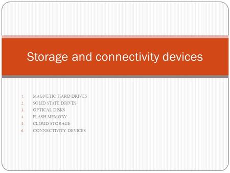 1. MAGNETIC HARD DRIVES 2. SOLID STATE DRIVES 3. OPTICAL DISKS 4. FLASH MEMORY 5. CLOUD STORAGE 6. CONNECTIVITY DEVICES Storage and connectivity devices.
