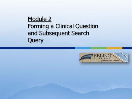 Module 2 Forming a Clinical Question and Subsequent Search Query.