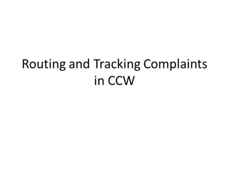 Routing and Tracking Complaints in CCW. CCW Now that you have learned how to logon to CCW, you will learn how to open a route with and without special.