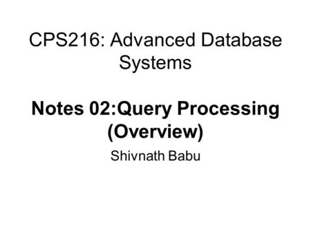 CPS216: Advanced Database Systems Notes 02:Query Processing (Overview) Shivnath Babu.