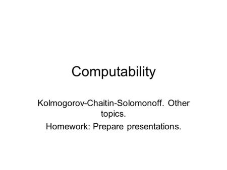 Computability Kolmogorov-Chaitin-Solomonoff. Other topics. Homework: Prepare presentations.