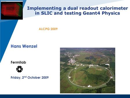 Implementing a dual readout calorimeter in SLIC and testing Geant4 Physics Hans Wenzel Fermilab Friday, 2 nd October 2009 ALCPG 2009.