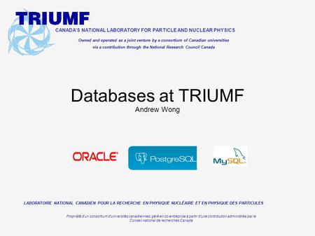 Databases at TRIUMF Andrew Wong CANADA’S NATIONAL LABORATORY FOR PARTICLE AND NUCLEAR PHYSICS Owned and operated as a joint venture by a consortium of.