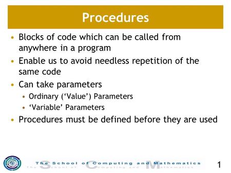 1 Procedures Blocks of code which can be called from anywhere in a program Enable us to avoid needless repetition of the same code Can take parameters.