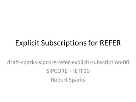 Explicit Subscriptions for REFER draft-sparks-sipcore-refer-explicit-subscription-00 SIPCORE – IETF90 Robert Sparks.