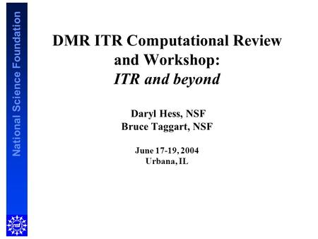 National Science Foundation DMR ITR Computational Review and Workshop: ITR and beyond Daryl Hess, NSF Bruce Taggart, NSF June 17-19, 2004 Urbana, IL.