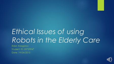 Ethical Issues of using Robots in the Elderly Care Eldar Alasgarov Student ID: 25725947 Date: 19/04/2015.