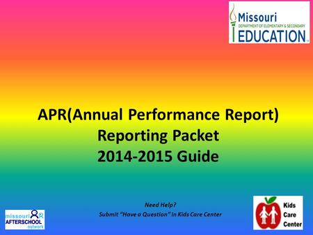 APR(Annual Performance Report) Reporting Packet 2014-2015 Guide Need Help? Submit “Have a Question” in Kids Care Center.