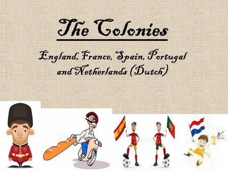 The Colonies England, France, Spain, Portugal and Netherlands (Dutch)