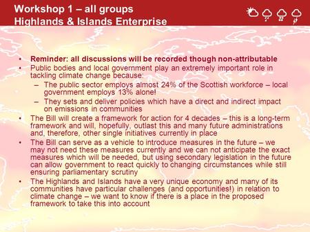 Workshop 1 – all groups Highlands & Islands Enterprise Reminder: all discussions will be recorded though non-attributable Public bodies and local government.