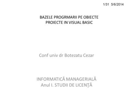 1/31 5/6/2014 BAZELE PROGRMARII PE OBIECTE PROIECTE IN VISUAL BASIC Conf univ dr Botezatu Cezar INFORMATICĂ MANAGERIALĂ Anul I. STUDII DE LICENŢĂ.