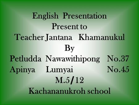 English Presentation Present to Teacher Jantana Khamanukul By Petludda NawawithipongNo.37 Apinya Lumyai No.45 M.5/12 Kachananukroh school.