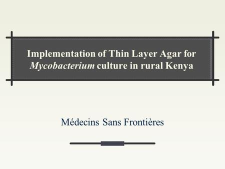 Implementation of Thin Layer Agar for Mycobacterium culture in rural Kenya Médecins Sans Frontières.