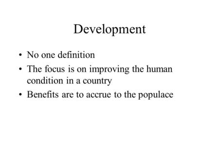 Development No one definition The focus is on improving the human condition in a country Benefits are to accrue to the populace.