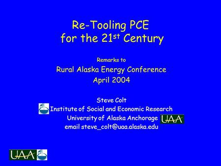 Re-Tooling PCE for the 21 st Century Remarks to Rural Alaska Energy Conference April 2004 Steve Colt Institute of Social and Economic Research University.