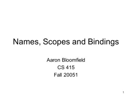 1 Names, Scopes and Bindings Aaron Bloomfield CS 415 Fall 20051.