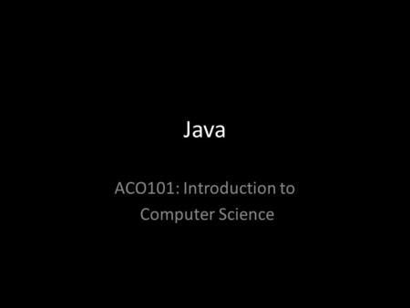 Java ACO101: Introduction to Computer Science. The History of Java Started out as a research project at Sun Microsystems in 1991 Code named “Green” Based.