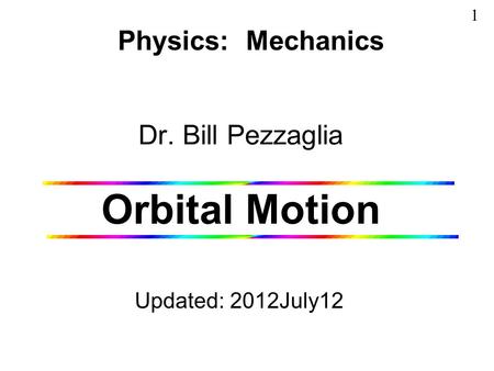 Dr. Bill Pezzaglia Orbital Motion Updated: 2012July12 Physics: Mechanics 1.