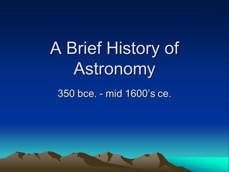 A Brief History of Astronomy 350 bce. - mid 1600’s ce.