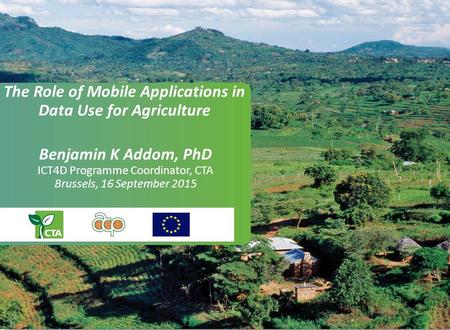 The Role of Mobile Applications in Data Use for Agriculture Benjamin K Addom, PhD ICT4D Programme Coordinator, CTA Brussels, 16 September 2015.