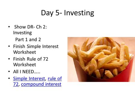 Day 5- Investing Show DR- Ch 2: Investing Part 1 and 2 Finish Simple Interest Worksheet Finish Rule of 72 Worksheet All I NEED….. Simple Interest, rule.