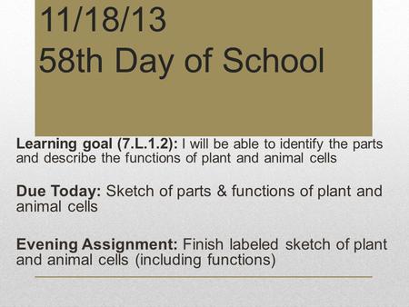 11/18/13 58th Day of School Learning goal (7.L.1.2): I will be able to identify the parts and describe the functions of plant and animal cells Due Today: