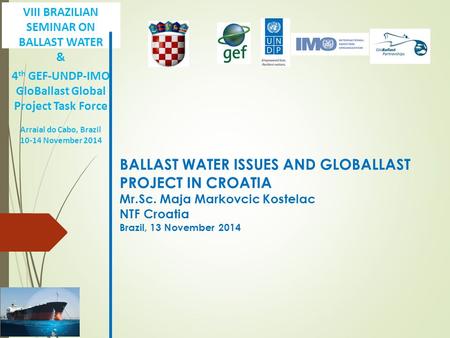 BALLAST WATER ISSUES AND GLOBALLAST PROJECT IN CROATIA Mr.Sc. Maja Markovcic Kostelac NTF Croatia Brazil, 13 November 2014 VIII BRAZILIAN SEMINAR ON BALLAST.