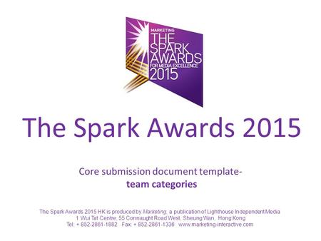 Core submission document template- team categories The Spark Awards 2015 HK is produced by Marketing, a publication of Lighthouse Independent Media 1 Wui.