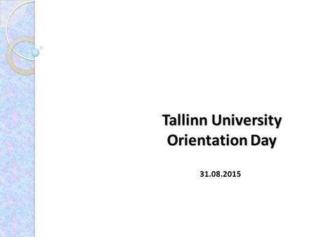 Tallinn University Orientation Day 31.08.2015. Academic Calender Autumn semester 24.08.2015 - 24.01.2016 : 07.09.2015 until 5:00 p.m. Deadline for registration.