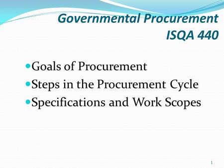 Governmental Procurement ISQA 440 Goals of Procurement Steps in the Procurement Cycle Specifications and Work Scopes 1.