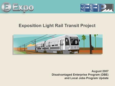 Expo Line Transit Project Exposition Light Rail Transit Project August 2007 Disadvantaged Enterprise Program (DBE) and Local Jobs Program Update.