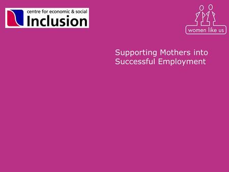 Supporting Mothers into Successful Employment. Overview Longitudinal research project with 80 mothers in London exploring –impact of motherhood on employment.