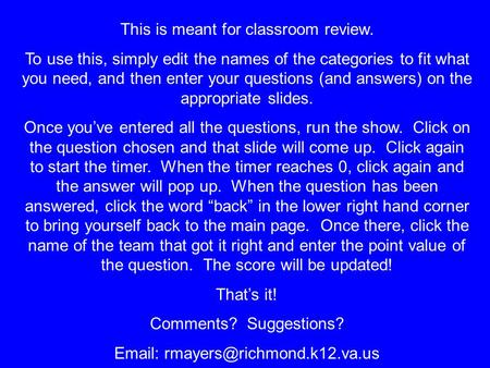 This is meant for classroom review. To use this, simply edit the names of the categories to fit what you need, and then enter your questions (and answers)