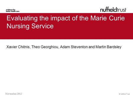 © Nuffield Trust November 2012 Evaluating the impact of the Marie Curie Nursing Service Xavier Chitnis, Theo Georghiou, Adam Steventon and Martin Bardsley.