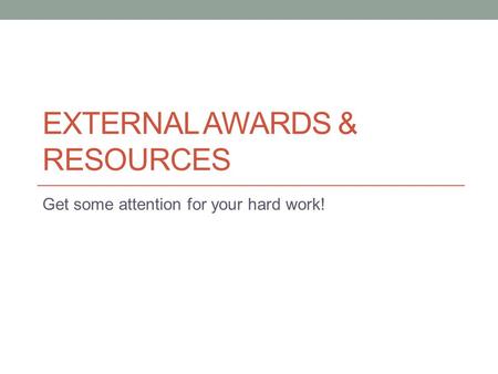 EXTERNAL AWARDS & RESOURCES Get some attention for your hard work!