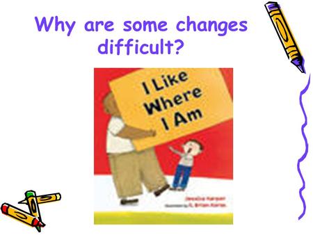 Why are some changes difficult?. I Like Where I Am Monday Morning Warm-Up Everybody goes through changes. We grow older. We move to a different school.
