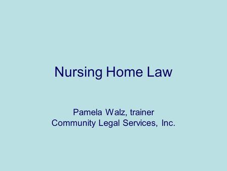 Nursing Home Law Pamela Walz, trainer Community Legal Services, Inc.