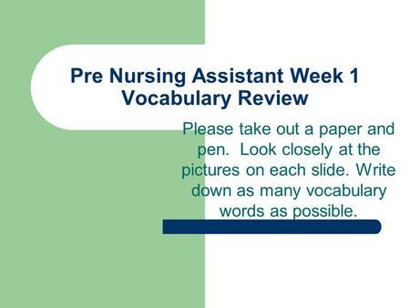 Pre Nursing Assistant Week 1 Vocabulary Review Please take out a paper and pen. Look closely at the pictures on each slide. Write down as many vocabulary.