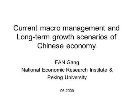 Current macro management and Long-term growth scenarios of Chinese economy FAN Gang National Economic Research Institute & Peking University 06-2009.