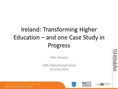 Ireland: Transforming Higher Education – and one Case Study in Progress Mike Murphy ASEE International Forum 14 June, 2014.